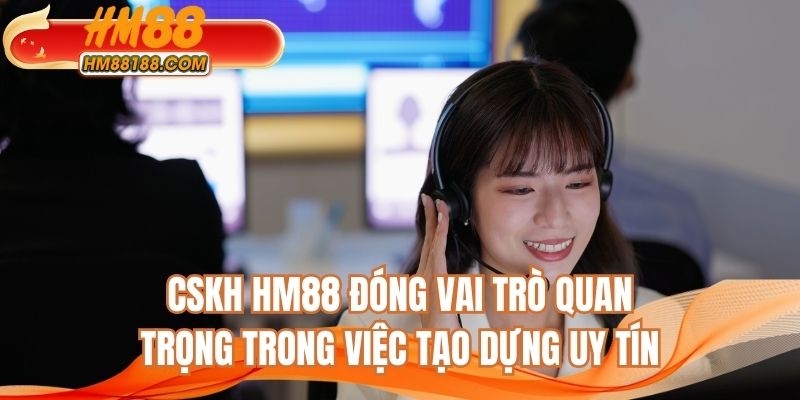 CSKH HM88 đóng vai trò quan trọng trong việc tạo dựng uy tín
