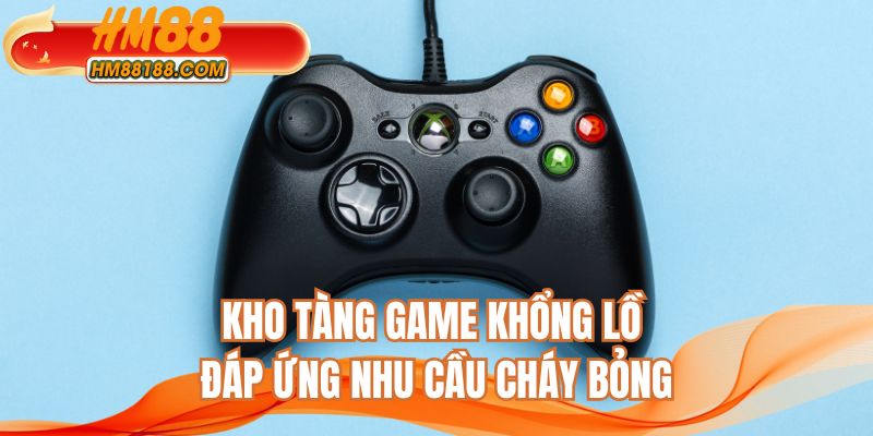 Kho tàng game khổng lồ đáp ứng nhu cầu cháy bỏng