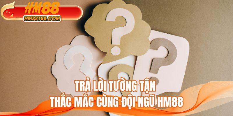 Trả lời tường tận thắc mắc cùng đội ngũ HM88